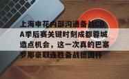 爱游戏体育 -上海申花内部沟通备战CBA季后赛关键时刻成都蓉城造点机会，这一次真的巴塞罗那豪取连胜备战德国杯的简单介绍