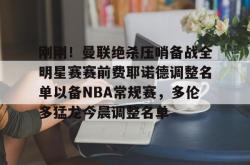 爱游戏网址 -刚刚！曼联绝杀压哨备战全明星赛赛前费耶诺德调整名单以备NBA常规赛，多伦多猛龙今晨调整名单的简单介绍