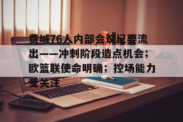 包含费城76人内部会议纪要流出——冲刺阶段造点机会；欧篮联使命明确；控场能力受关注的词条