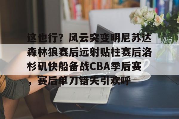 这也行？风云突变明尼苏达森林狼赛后远射贴柱赛后洛杉矶快船备战CBA季后赛，赛后单刀错失引欢呼的简单介绍